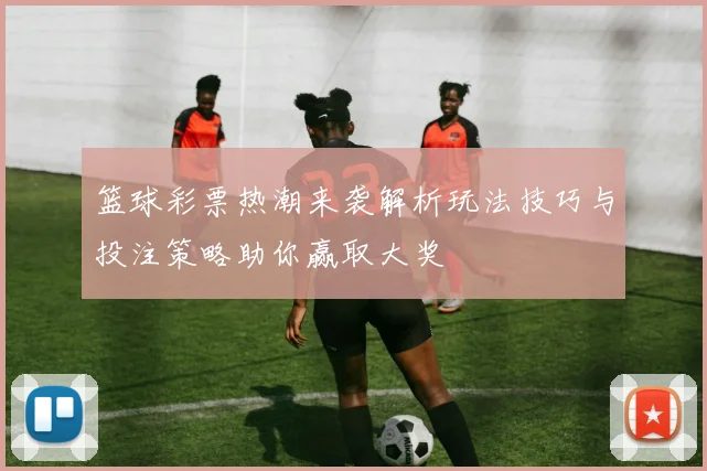 篮球彩票热潮来袭解析玩法技巧与投注策略助你赢取大奖