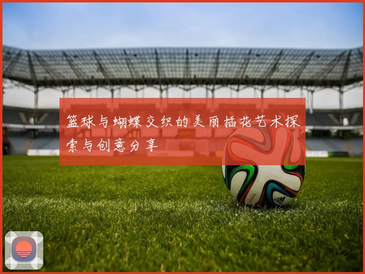 篮球与蝴蝶交织的美丽插花艺术探索与创意分享