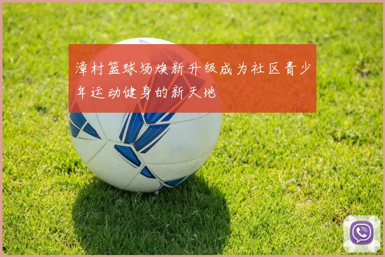 漳村篮球场焕新升级成为社区青少年运动健身的新天地