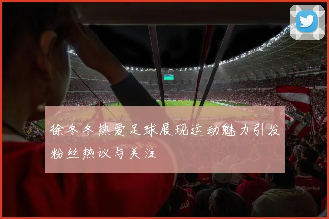 徐冬冬热爱足球展现运动魅力引发粉丝热议与关注