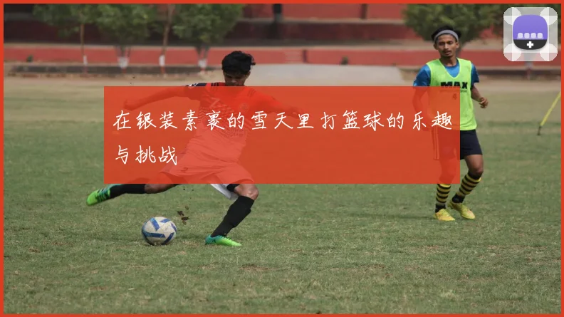 在银装素裹的雪天里打篮球的乐趣与挑战