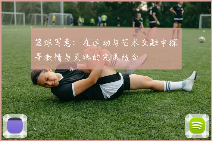 篮球写意：在运动与艺术交融中探寻激情与灵魂的完美结合