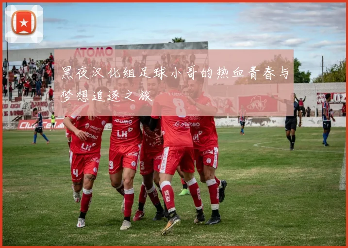 黑夜汉化组足球小哥的热血青春与梦想追逐之旅