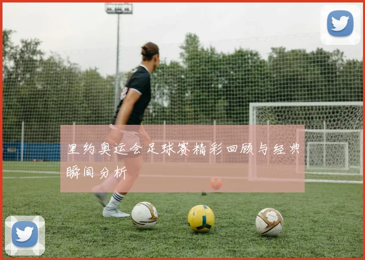 里约奥运会足球赛精彩回顾与经典瞬间分析