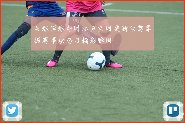 足球篮球即时比分实时更新助您掌握赛事动态与精彩瞬间
