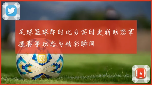 足球篮球即时比分实时更新助您掌握赛事动态与精彩瞬间