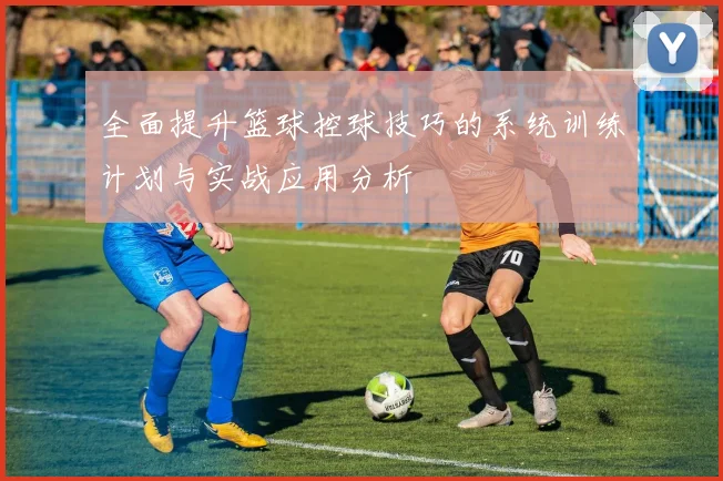 全面提升篮球控球技巧的系统训练计划与实战应用分析