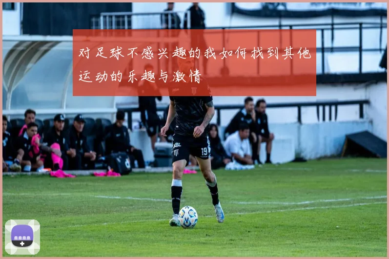 对足球不感兴趣的我如何找到其他运动的乐趣与激情