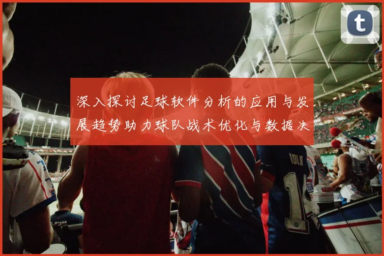 深入探讨足球软件分析的应用与发展趋势助力球队战术优化与数据决策
