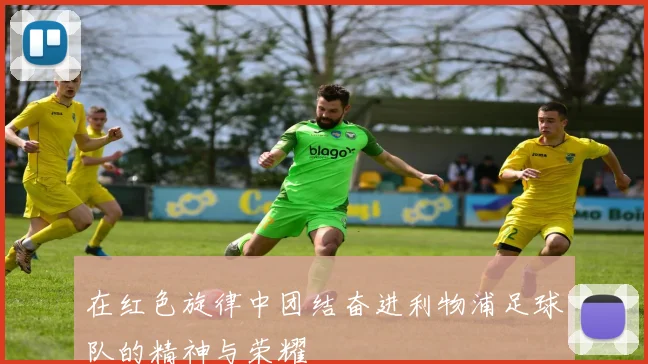 在红色旋律中团结奋进利物浦足球队的精神与荣耀