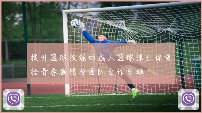 提升篮球技能的成人篮球课让你重拾青春激情与团队合作乐趣