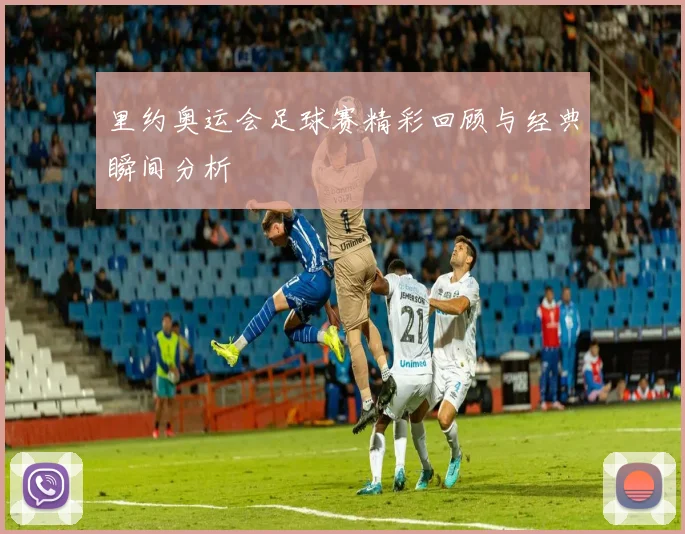 里约奥运会足球赛精彩回顾与经典瞬间分析